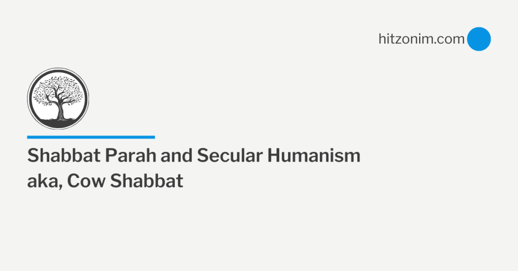 Shabbat Parah and Secular Humanism, aka, Cow Shabbat