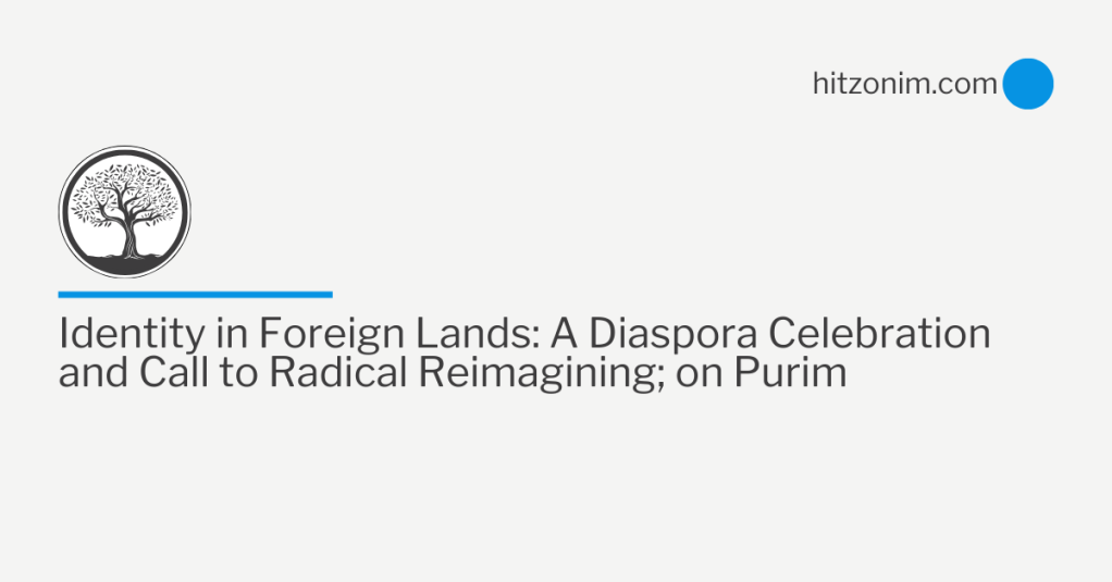 Identity in Foreign Lands: A Diaspora Celebration and Call to Radical Reimagining; on Purim